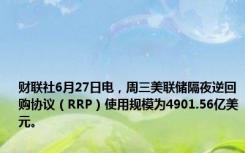 财联社6月27日电，周三美联储隔夜逆回购协议（RRP）使用规模为4901.56亿美元。