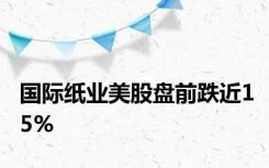 国际纸业美股盘前跌近15%