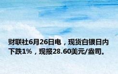 财联社6月26日电，现货白银日内下跌1%，现报28.60美元/盎司。