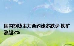 国内期货主力合约涨多跌少 铁矿涨超2%