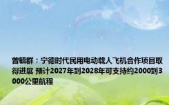 曾毓群：宁德时代民用电动载人飞机合作项目取得进展 预计2027年到2028年可支持约2000到3000公里航程