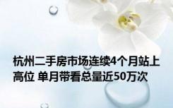 杭州二手房市场连续4个月站上高位 单月带看总量近50万次