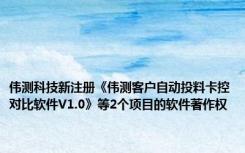 伟测科技新注册《伟测客户自动投料卡控对比软件V1.0》等2个项目的软件著作权