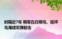 时隔近7年 韩军在白翎岛、延坪岛海域实弹射击