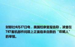 财联社6月27日电，美国检察官报告称，波音在787客机部件问题上正面临来自新的“吹哨人”的举报。