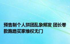 预售制个人拼团乱象频发 团长卷款跑路买家维权无门