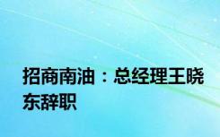 招商南油：总经理王晓东辞职