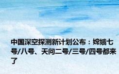 中国深空探测新计划公布：嫦娥七号/八号、天问二号/三号/四号都来了