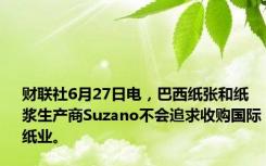 财联社6月27日电，巴西纸张和纸浆生产商Suzano不会追求收购国际纸业。