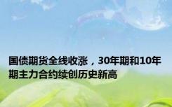 国债期货全线收涨，30年期和10年期主力合约续创历史新高