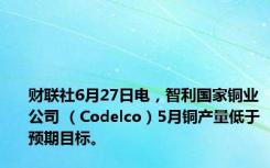 财联社6月27日电，智利国家铜业公司 （Codelco）5月铜产量低于预期目标。