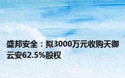 盛邦安全：拟3000万元收购天御云安62.5%股权