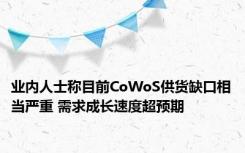 业内人士称目前CoWoS供货缺口相当严重 需求成长速度超预期