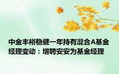 中金丰裕稳健一年持有混合A基金经理变动：增聘安安为基金经理