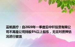 蓝帆医疗：自2020年一季度后中轩投资有限公司不再是公司持股5%以上股东，无需对质押情况进行披露