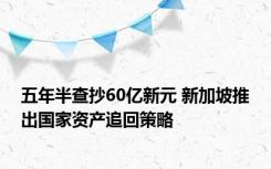 五年半查抄60亿新元 新加坡推出国家资产追回策略