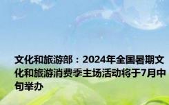 文化和旅游部：2024年全国暑期文化和旅游消费季主场活动将于7月中旬举办