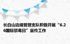 长白山边境管理支队积极开展“6.26国际禁毒日”宣传工作