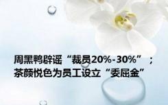 周黑鸭辟谣“裁员20%-30%”；茶颜悦色为员工设立“委屈金”