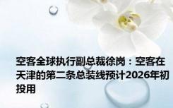 空客全球执行副总裁徐岗：空客在天津的第二条总装线预计2026年初投用