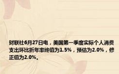 财联社6月27日电，美国第一季度实际个人消费支出环比折年率终值为1.5%，预估为2.0%，修正值为2.0%。