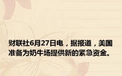 财联社6月27日电，据报道，美国准备为奶牛场提供新的紧急资金。