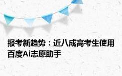 报考新趋势：近八成高考生使用百度Ai志愿助手