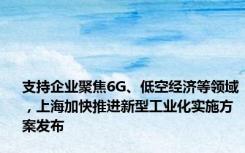 支持企业聚焦6G、低空经济等领域，上海加快推进新型工业化实施方案发布