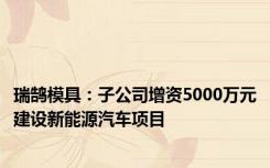 瑞鹄模具：子公司增资5000万元建设新能源汽车项目