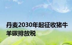 丹麦2030年起征收猪牛羊碳排放税