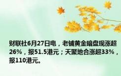 财联社6月27日电，老铺黄金暗盘现涨超26%，报51.5港元；天聚地合涨超33%，报110港元。