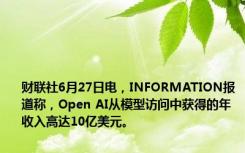 财联社6月27日电，INFORMATION报道称，Open AI从模型访问中获得的年收入高达10亿美元。