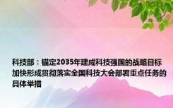 科技部：锚定2035年建成科技强国的战略目标 加快形成贯彻落实全国科技大会部署重点任务的具体举措