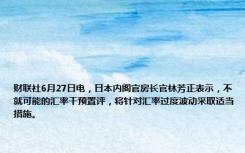 财联社6月27日电，日本内阁官房长官林芳正表示，不就可能的汇率干预置评，将针对汇率过度波动采取适当措施。