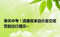 事关中考！请查收来自长春交巡警的出行提示~