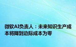 微软AI负责人：未来知识生产成本将降到边际成本为零