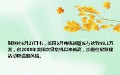 财联社6月27日电，美国5月独栋新屋库存达到48.1万套，创2008年美国次贷危机以来新高，加重住房营建活动降温的风险。