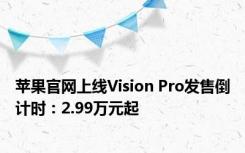 苹果官网上线Vision Pro发售倒计时：2.99万元起