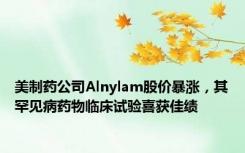 美制药公司Alnylam股价暴涨，其罕见病药物临床试验喜获佳绩