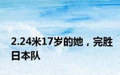 2.24米17岁的她，完胜日本队