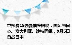 世预赛18强赛抽签揭晓，国足与日本、澳大利亚、沙特同组，9月5日首战日本