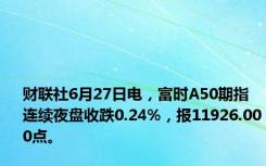 财联社6月27日电，富时A50期指连续夜盘收跌0.24%，报11926.000点。