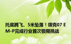 托底腾飞、5米坠落！领克07 EM-P完成行业首次极限挑战