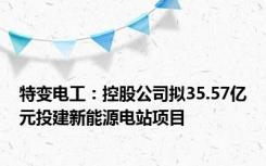 特变电工：控股公司拟35.57亿元投建新能源电站项目