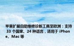 苹果扩展自助维修诊断工具至欧洲：支持 33 个国家、24 种语言，适用于 iPhone、Mac 等