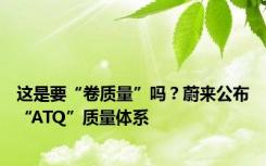 这是要“卷质量”吗？蔚来公布“ATQ”质量体系