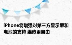 iPhone将增强对第三方显示屏和电池的支持 维修更自由