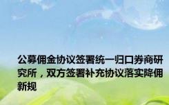 公募佣金协议签署统一归口券商研究所，双方签署补充协议落实降佣新规