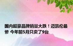 国内超豪品牌销量大跌！迈凯伦最惨 今年前5月只卖了9台