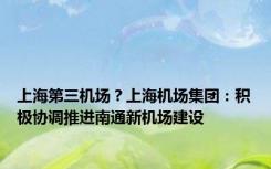 上海第三机场？上海机场集团：积极协调推进南通新机场建设